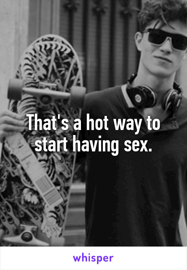 That's a hot way to start having sex.