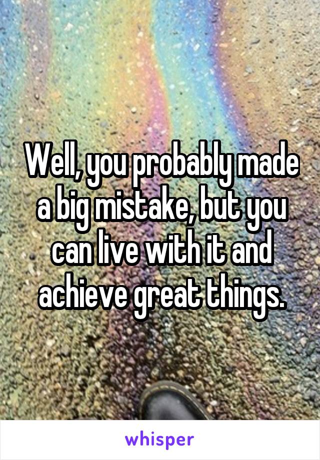 Well, you probably made a big mistake, but you can live with it and achieve great things.