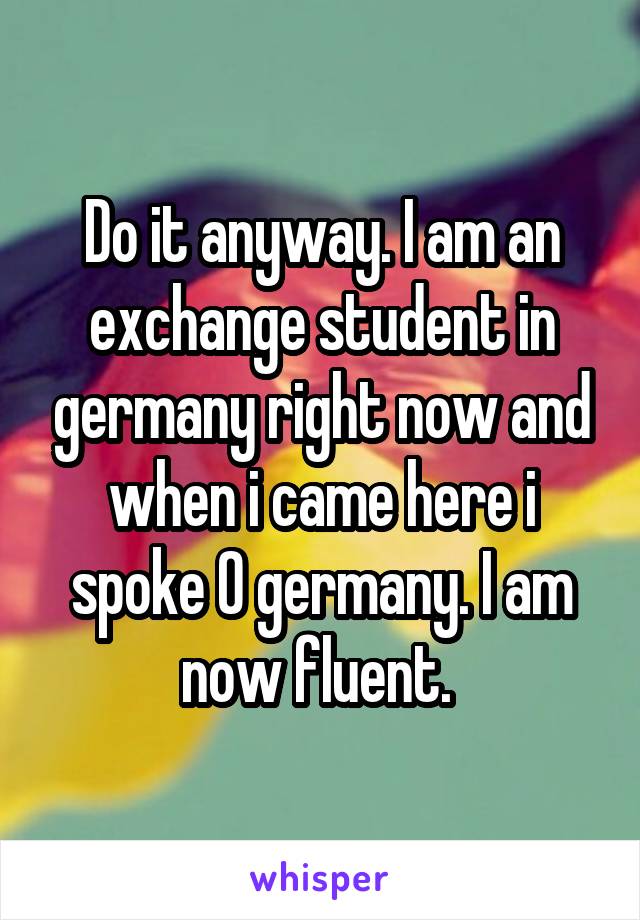 Do it anyway. I am an exchange student in germany right now and when i came here i spoke 0 germany. I am now fluent. 