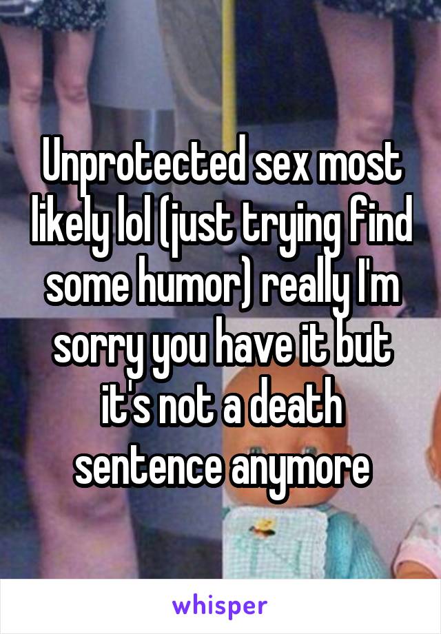 Unprotected sex most likely lol (just trying find some humor) really I'm sorry you have it but it's not a death sentence anymore