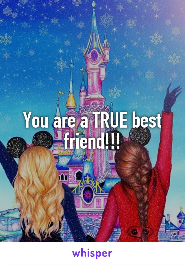 You are a TRUE best friend!!!