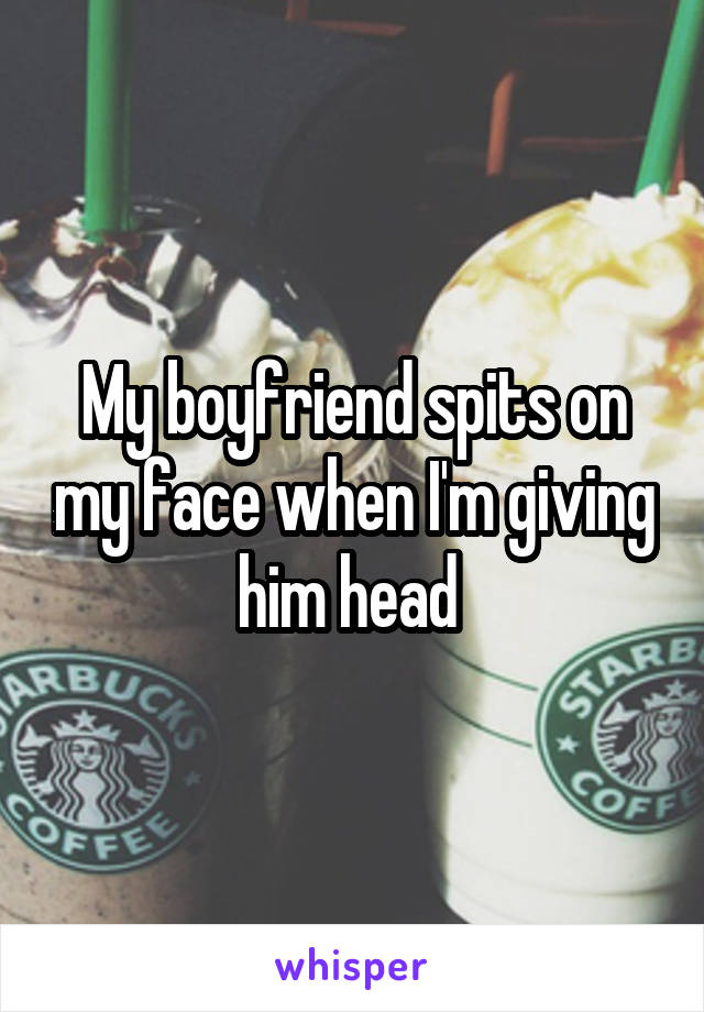 My boyfriend spits on my face when I'm giving him head 