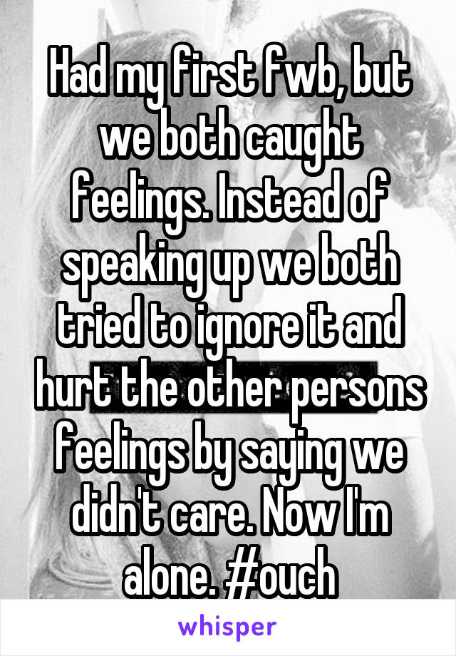 Had my first fwb, but we both caught feelings. Instead of speaking up we both tried to ignore it and hurt the other persons feelings by saying we didn't care. Now I'm alone. #ouch