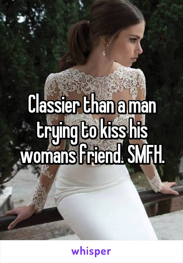 Classier than a man trying to kiss his womans friend. SMFH.