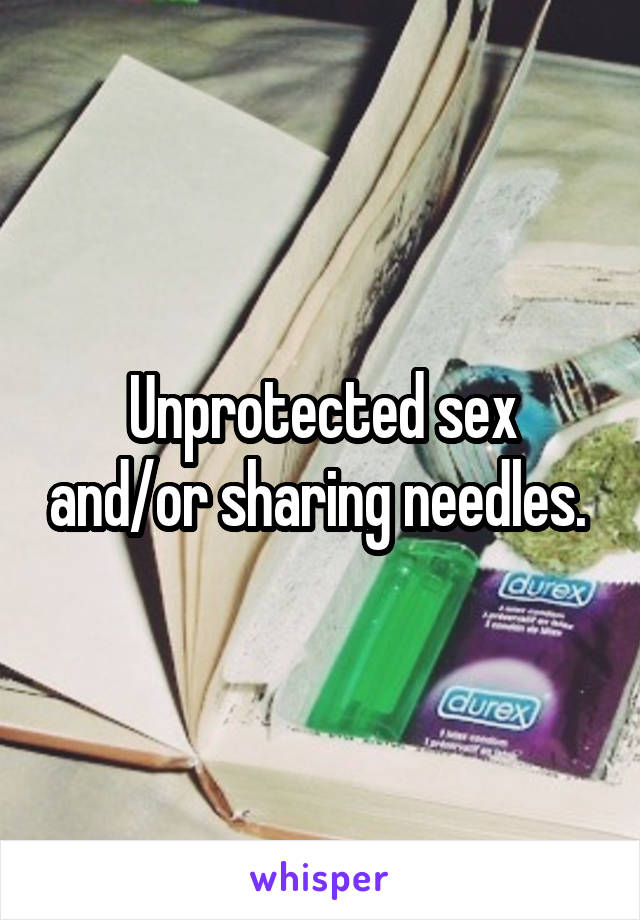 Unprotected sex and/or sharing needles. 