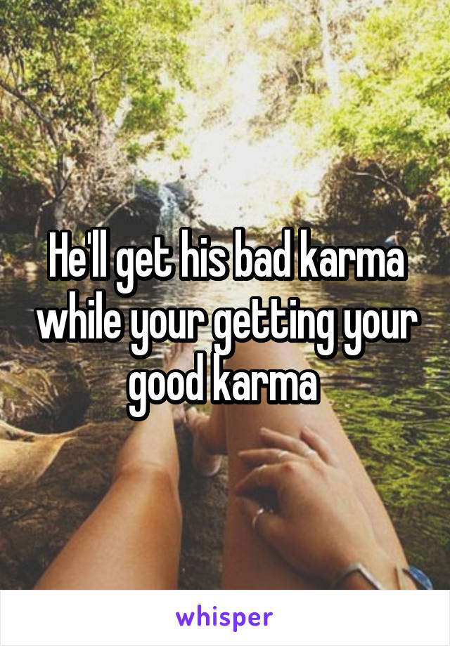 He'll get his bad karma while your getting your good karma 