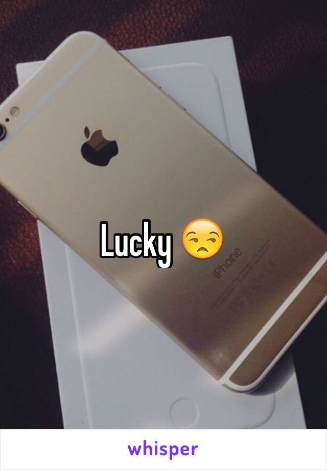 Lucky 😒