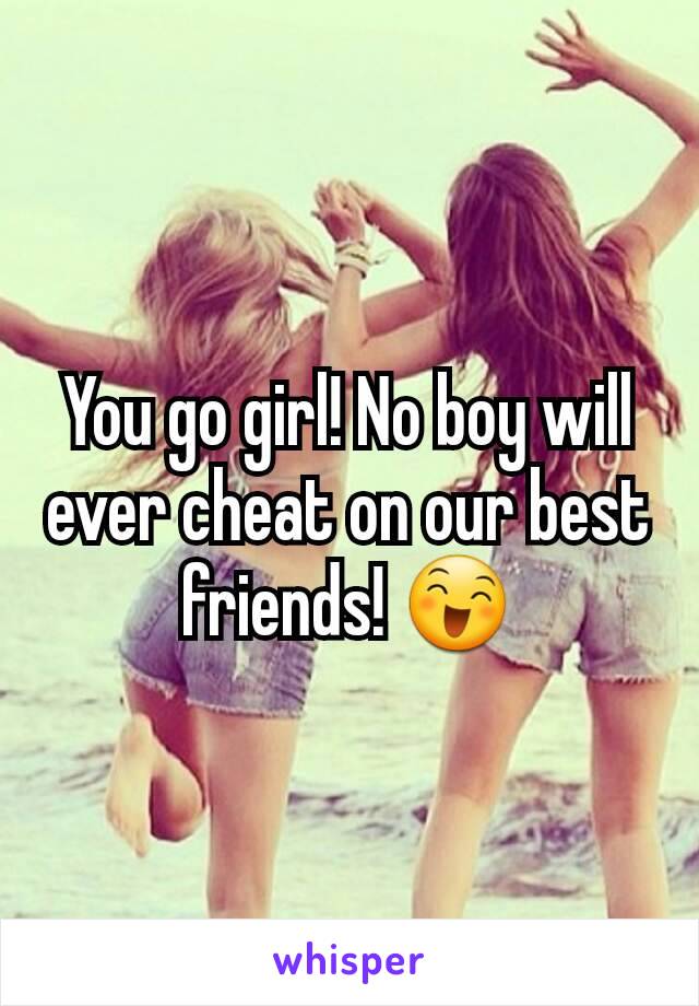 You go girl! No boy will ever cheat on our best friends! 😄