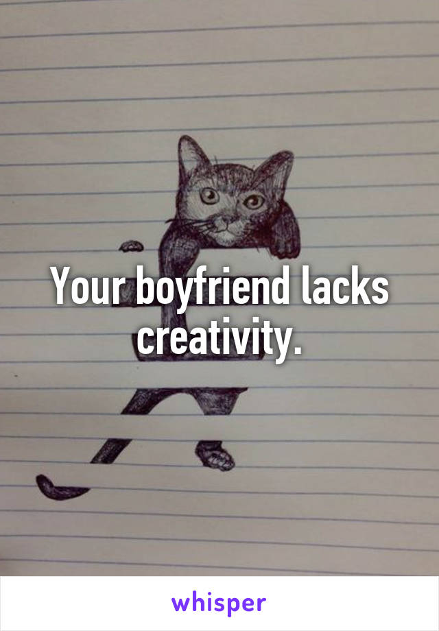 Your boyfriend lacks creativity.