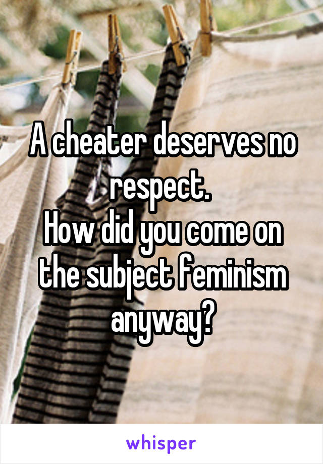 A cheater deserves no respect. 
How did you come on the subject feminism anyway?