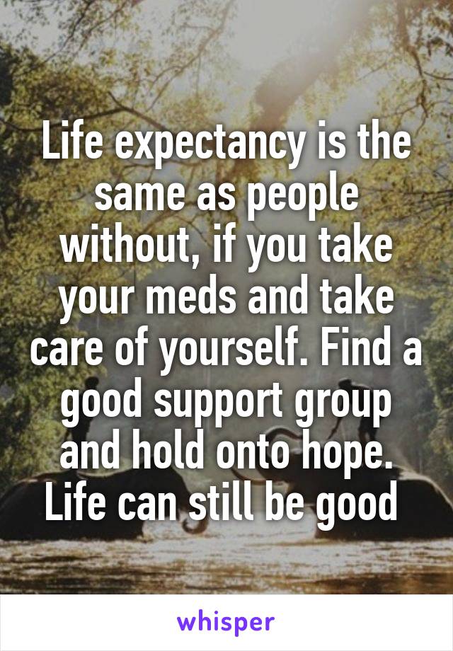 Life expectancy is the same as people without, if you take your meds and take care of yourself. Find a good support group and hold onto hope. Life can still be good 