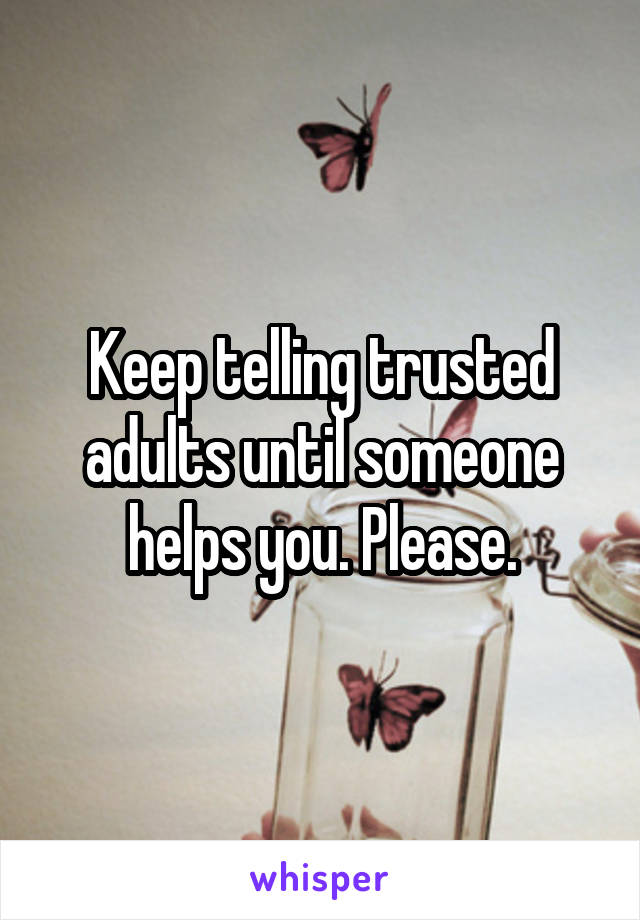 Keep telling trusted adults until someone helps you. Please.