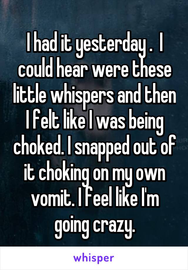 I had it yesterday .  I could hear were these little whispers and then I felt like I was being choked. I snapped out of it choking on my own vomit. I feel like I'm going crazy.