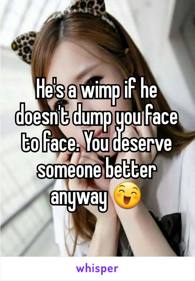He's a wimp if he doesn't dump you face to face. You deserve someone better anyway 😄