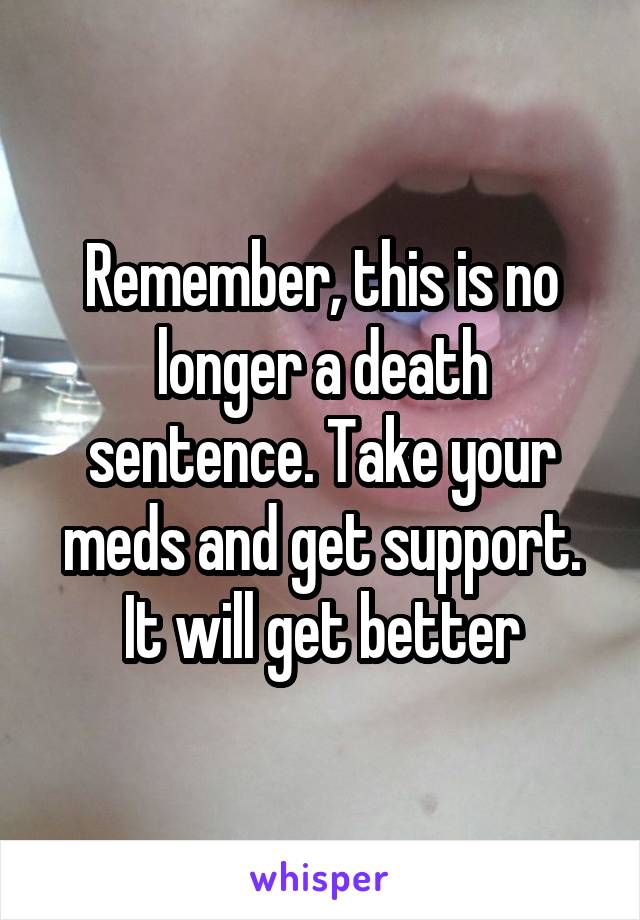 Remember, this is no longer a death sentence. Take your meds and get support. It will get better