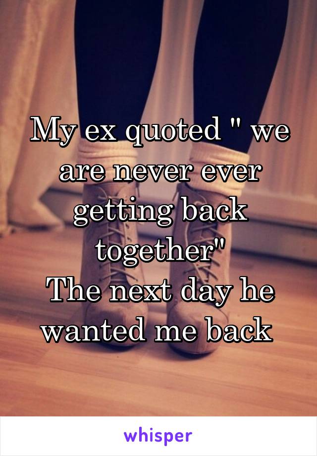 My ex quoted " we are never ever getting back together"
The next day he wanted me back 