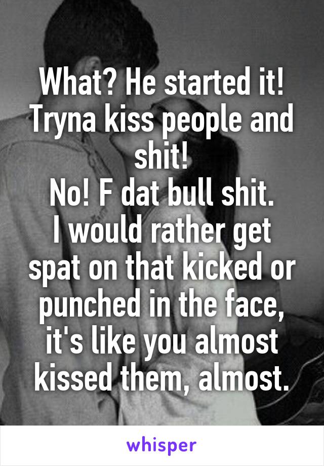 What? He started it!
Tryna kiss people and shit!
No! F dat bull shit.
I would rather get spat on that kicked or punched in the face, it's like you almost kissed them, almost.