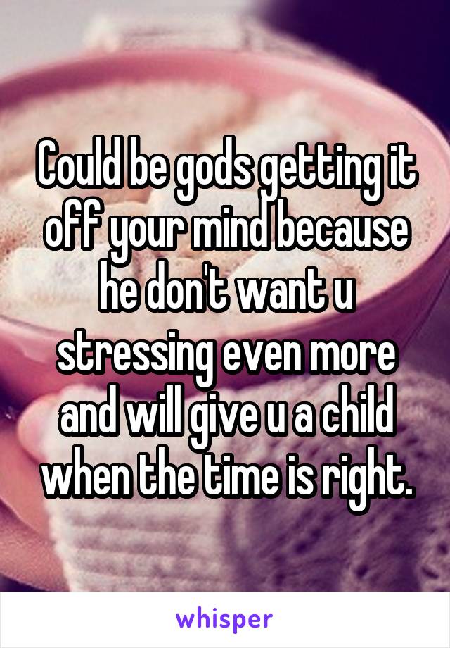 Could be gods getting it off your mind because he don't want u stressing even more and will give u a child when the time is right.