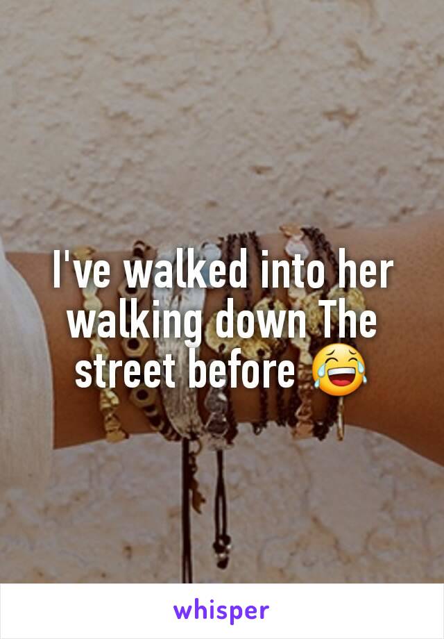 I've walked into her walking down The street before 😂
