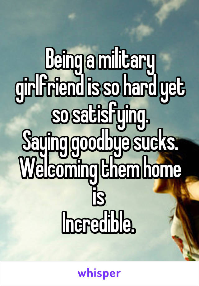 Being a military girlfriend is so hard yet so satisfying.
Saying goodbye sucks.
Welcoming them home is 
Incredible. 