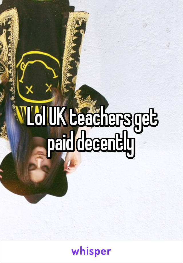 Lol UK teachers get paid decently 