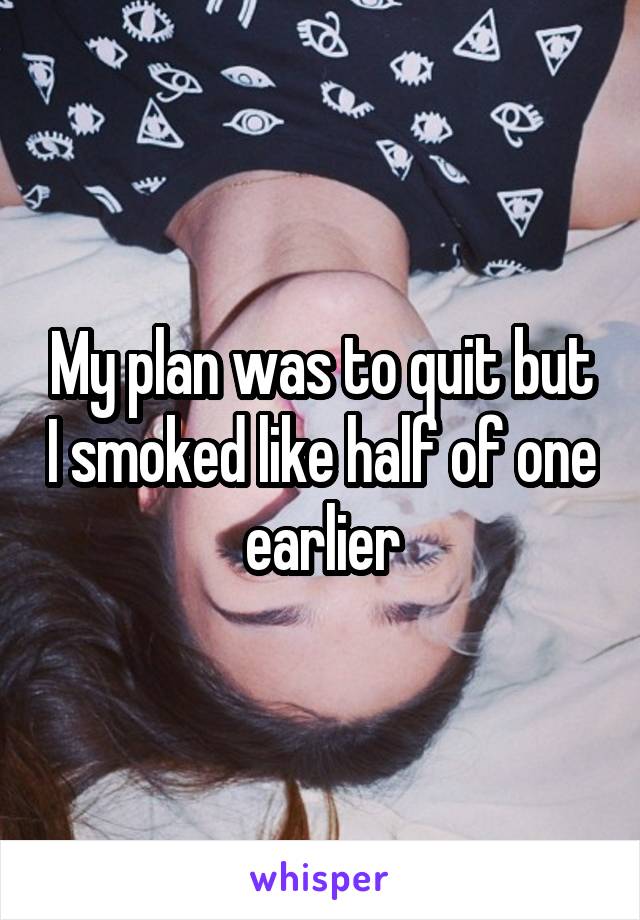 My plan was to quit but I smoked like half of one earlier