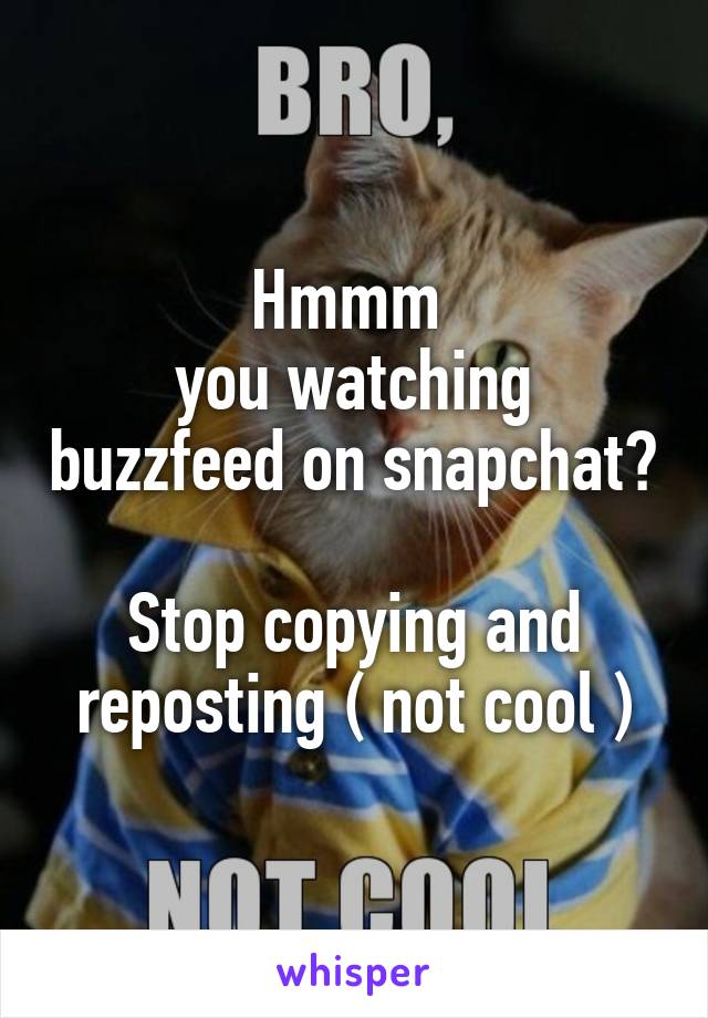 Hmmm 
you watching buzzfeed on snapchat?

Stop copying and reposting ( not cool )