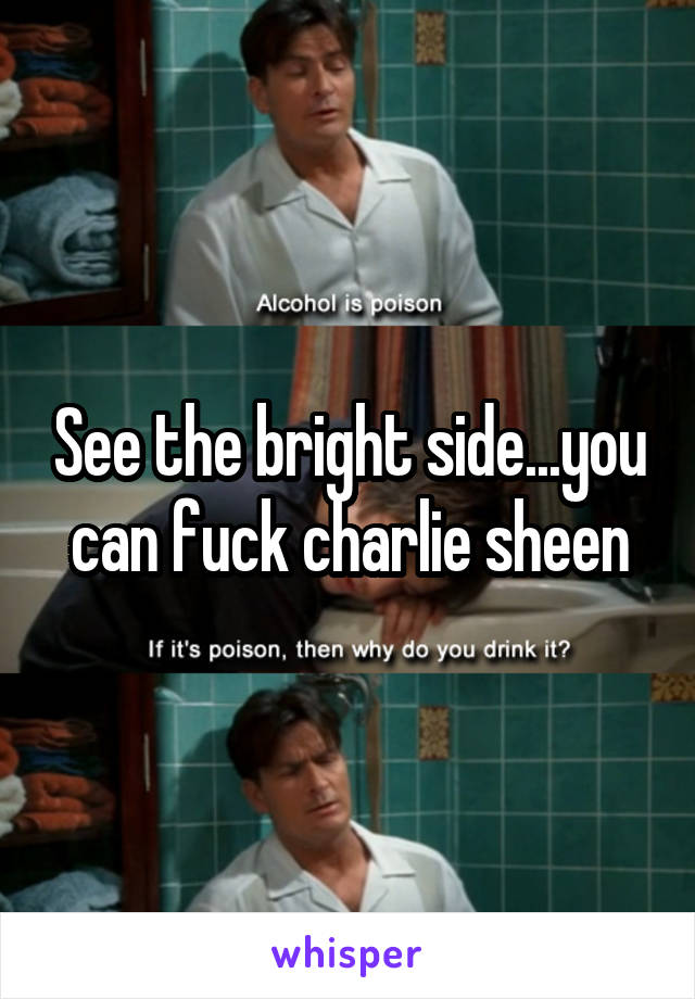 See the bright side...you can fuck charlie sheen