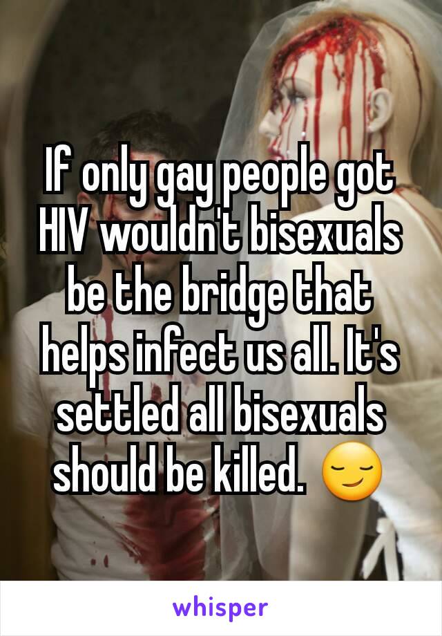 If only gay people got HIV wouldn't bisexuals be the bridge that helps infect us all. It's settled all bisexuals should be killed. 😏