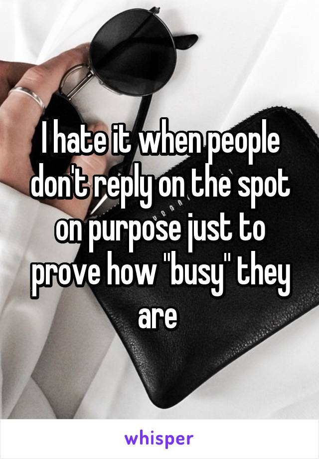 I hate it when people don't reply on the spot on purpose just to prove how "busy" they are 