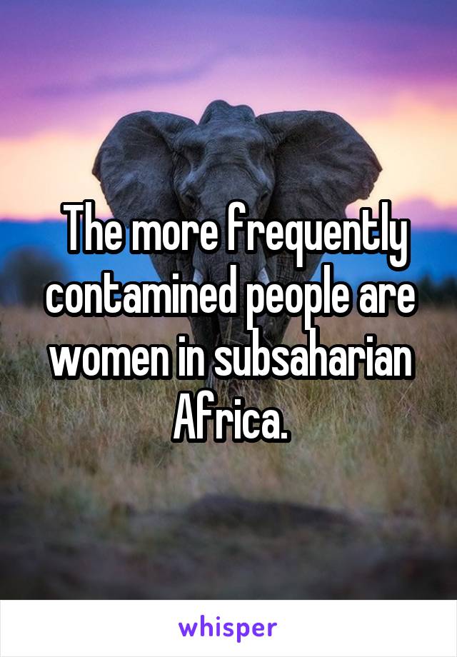  The more frequently contamined people are women in subsaharian Africa.