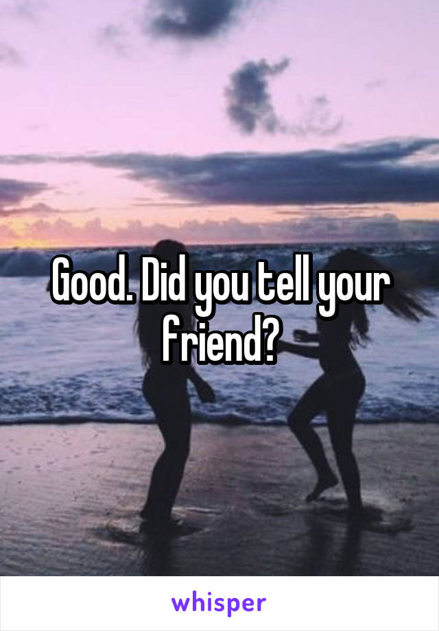 Good. Did you tell your friend?