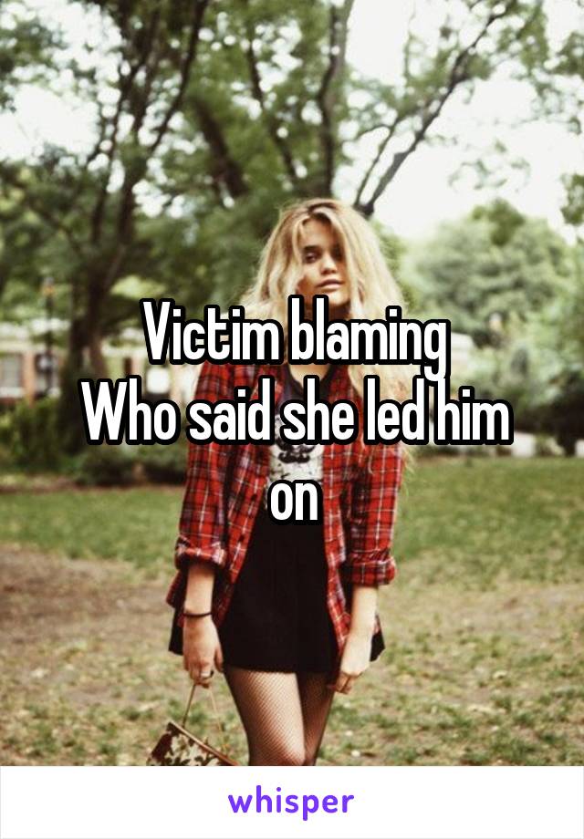 Victim blaming
Who said she led him on