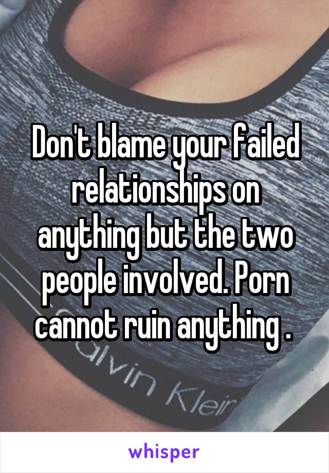 Don't blame your failed relationships on anything but the two people involved. Porn cannot ruin anything . 