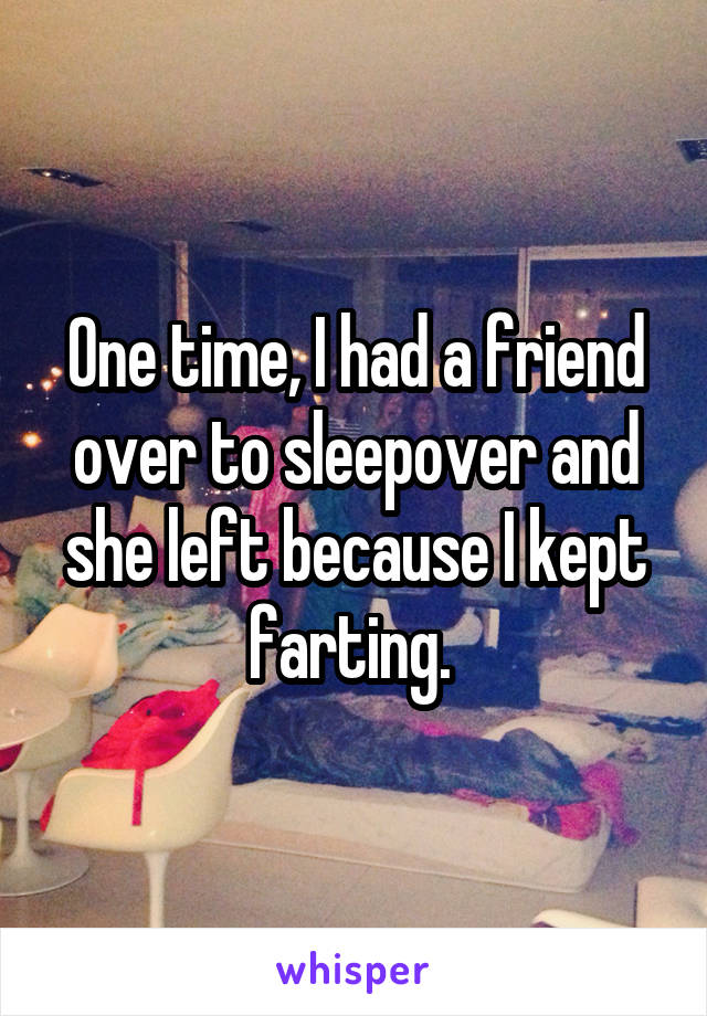 One time, I had a friend over to sleepover and she left because I kept farting. 