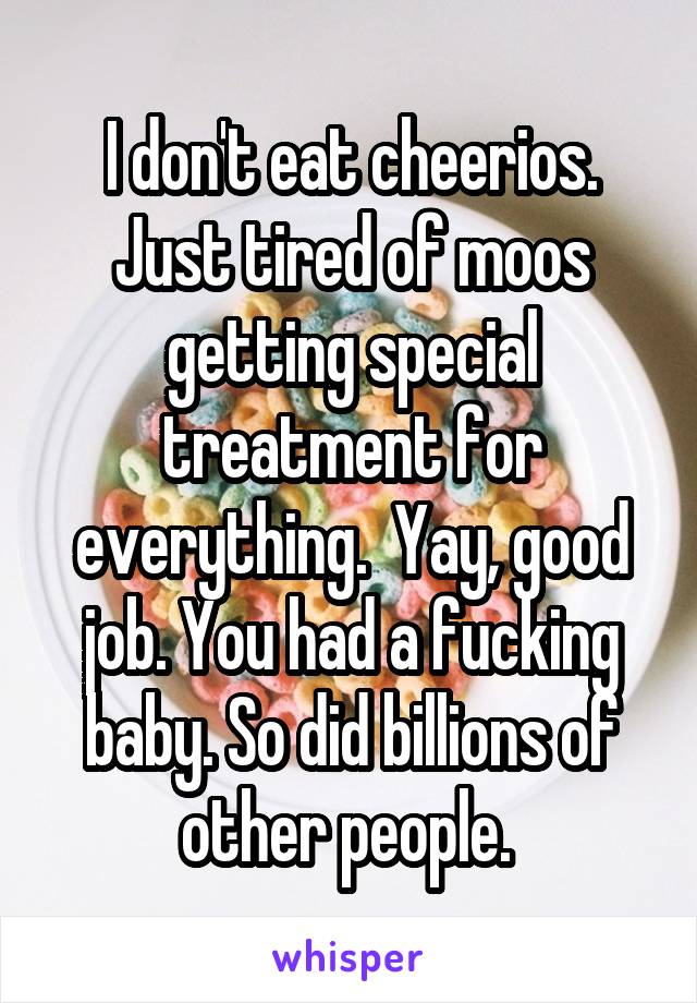 I don't eat cheerios. Just tired of moos getting special treatment for everything.  Yay, good job. You had a fucking baby. So did billions of other people. 