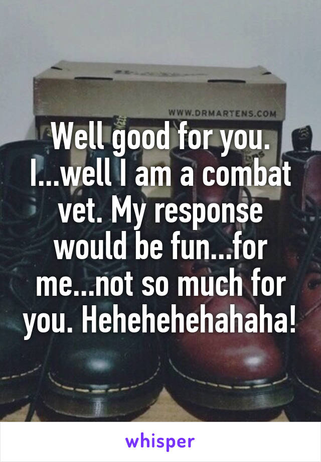 Well good for you. I...well I am a combat vet. My response would be fun...for me...not so much for you. Hehehehehahaha!