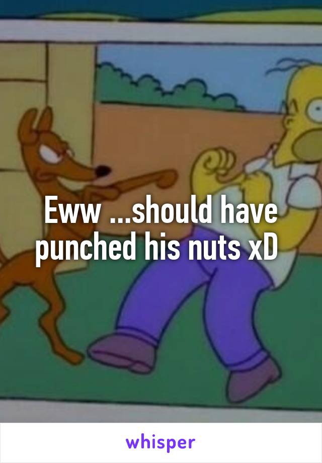 Eww ...should have punched his nuts xD 