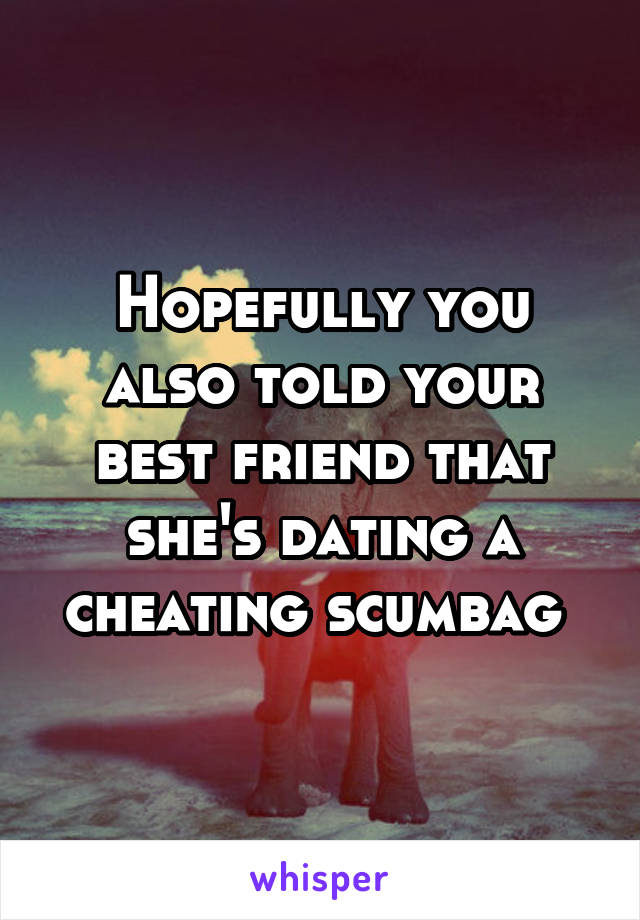 Hopefully you also told your best friend that she's dating a cheating scumbag 