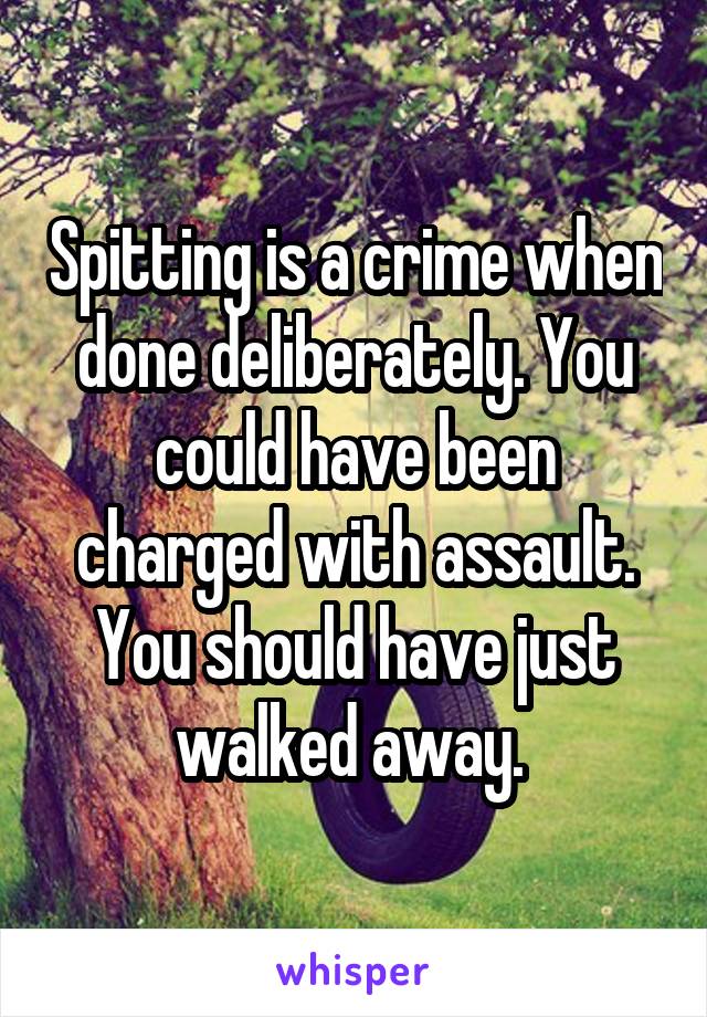 Spitting is a crime when done deliberately. You could have been charged with assault. You should have just walked away. 