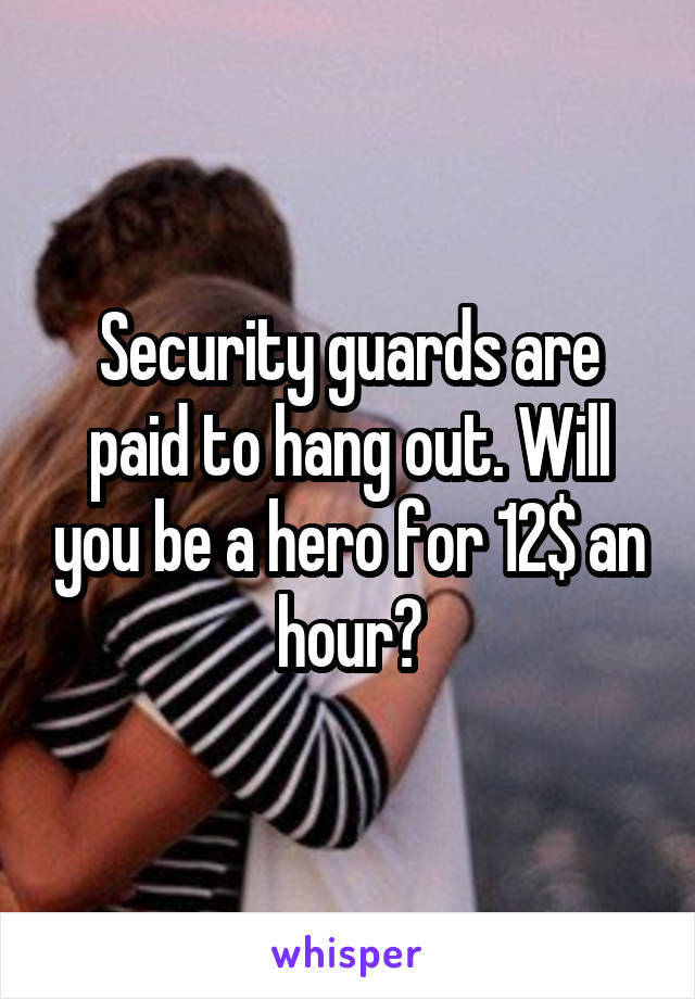 Security guards are paid to hang out. Will you be a hero for 12$ an hour?