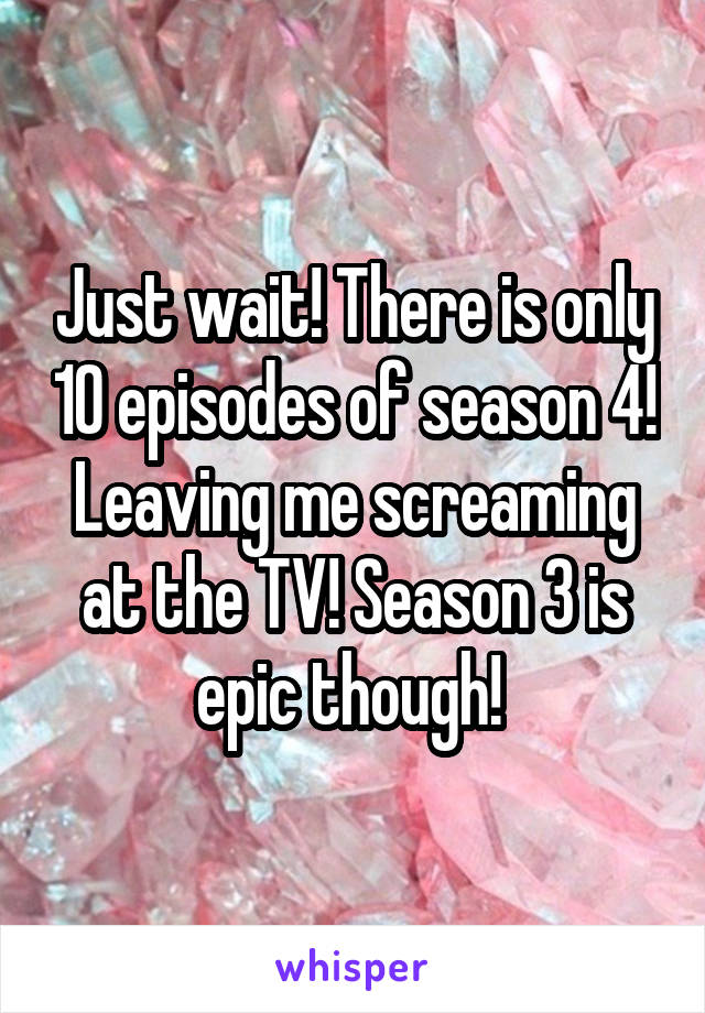 Just wait! There is only 10 episodes of season 4! Leaving me screaming at the TV! Season 3 is epic though! 