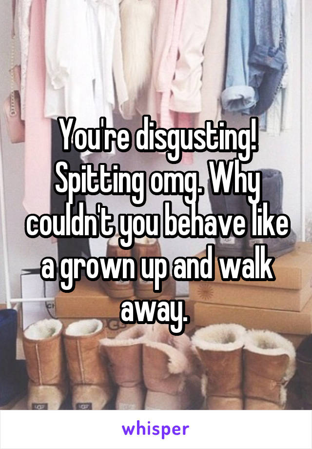 You're disgusting! Spitting omg. Why couldn't you behave like a grown up and walk away. 