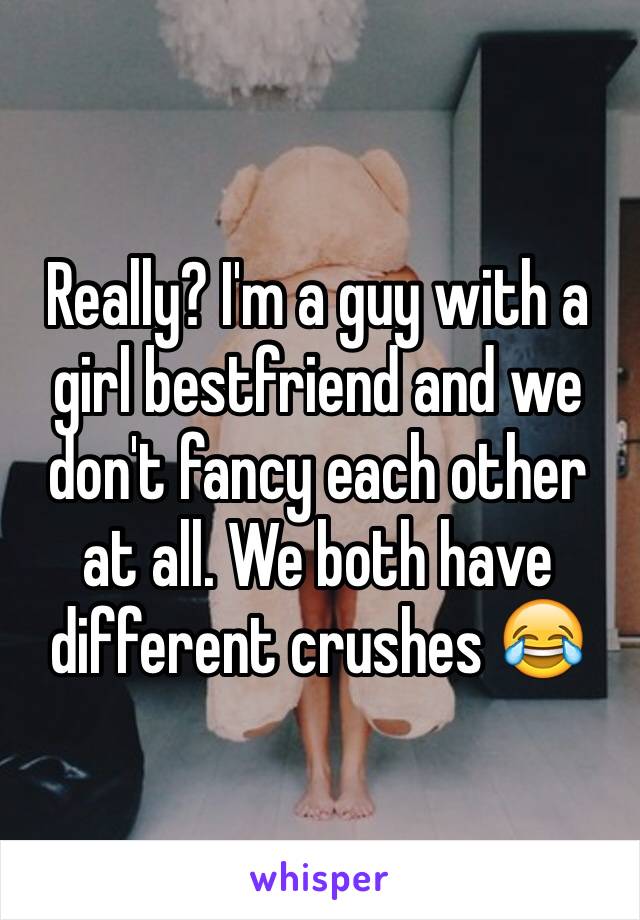 Really? I'm a guy with a girl bestfriend and we don't fancy each other at all. We both have different crushes 😂