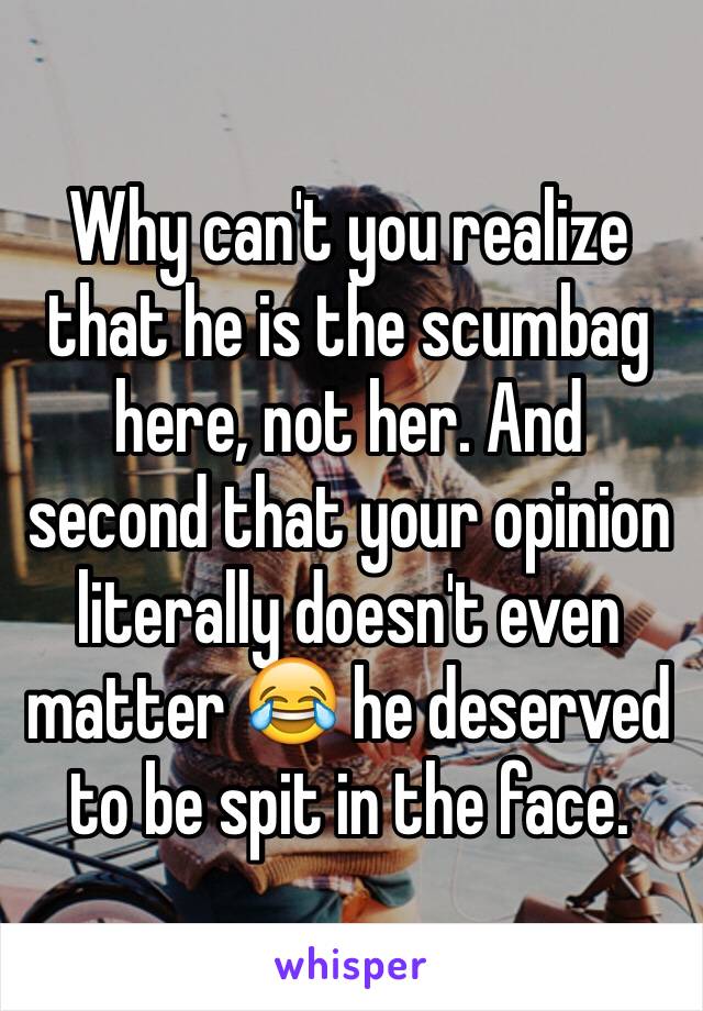 Why can't you realize that he is the scumbag here, not her. And second that your opinion literally doesn't even matter 😂 he deserved to be spit in the face.