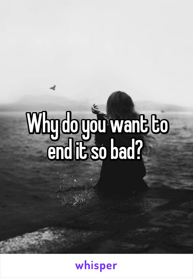 Why do you want to end it so bad? 