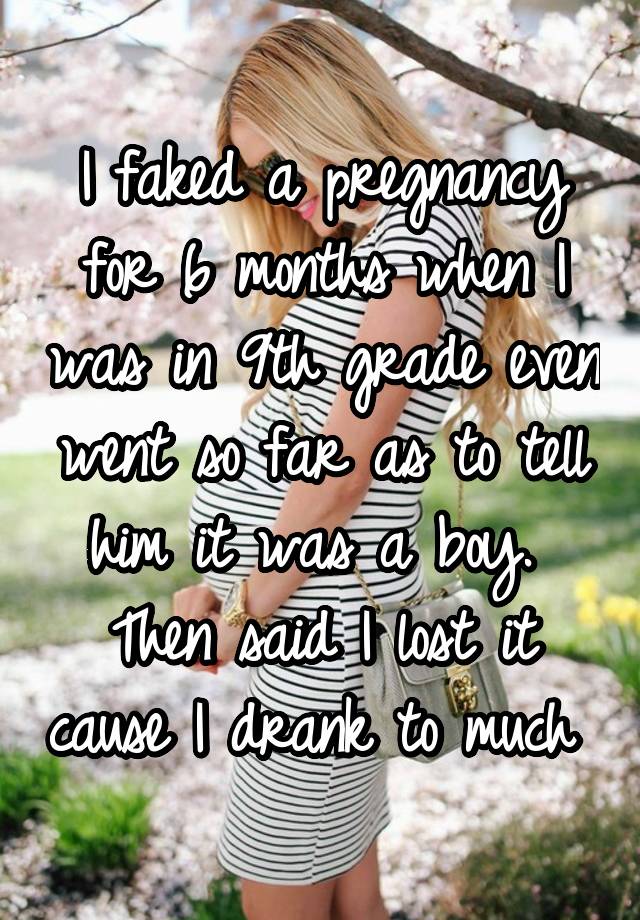 I faked a pregnancy for 6 months when I was in 9th grade even went so far as to tell him it was a boy. 
Then said I lost it cause I drank to much 