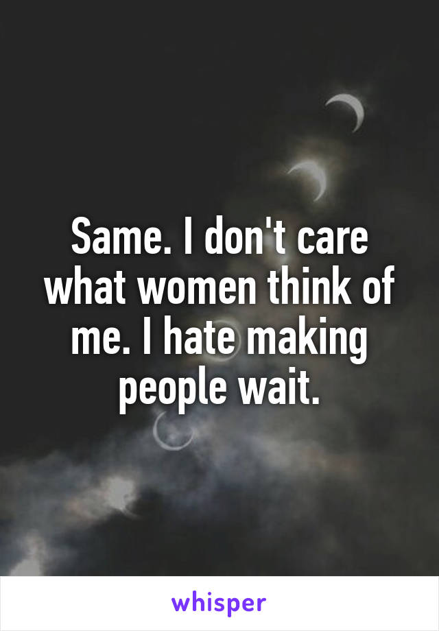 Same. I don't care what women think of me. I hate making people wait.