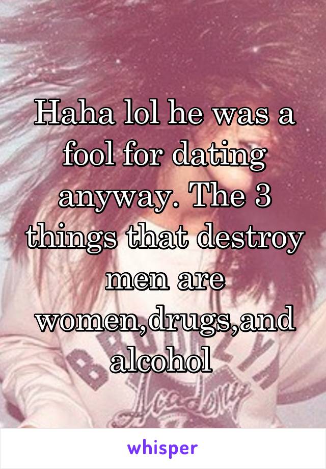 Haha lol he was a fool for dating anyway. The 3 things that destroy men are women,drugs,and alcohol 