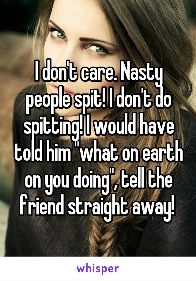 I don't care. Nasty people spit! I don't do spitting! I would have told him "what on earth on you doing", tell the friend straight away! 